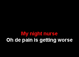 My night nurse
on de pain is getting worse