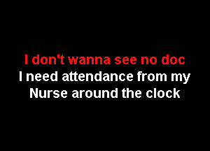 I don't wanna see no doc

I need attendance from my
Nurse around the clock