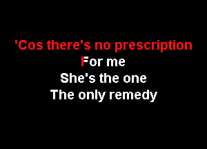 'Cos there's no prescription
For me

She's the one
The only remedy