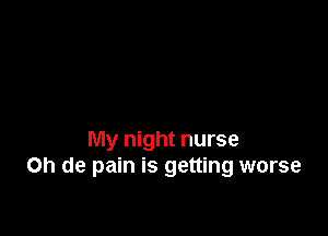 My night nurse
on de pain is getting worse