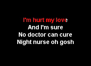 I'm hurt my love
And I'm sure

No doctor can cure
Night nurse oh gosh