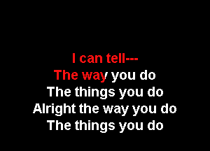 Anything that you wanted to
I can tell---

The way you do
The things you do
Alright the way you do

The things you