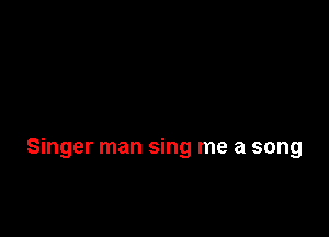 Singer man sing me a song