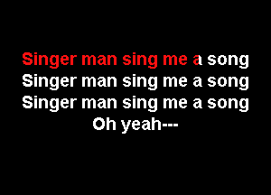 Singer man sing me a song

Singer man sing me a song

Singer man sing me a song
Oh yeah---