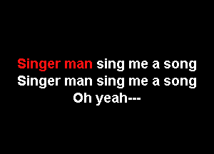 Singer man sing me a song

Singer man sing me a song
Oh yeah---