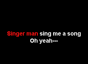 Singer man sing me a song
Oh yeah---
