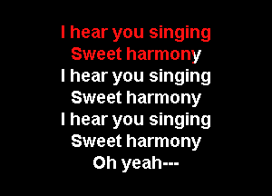 I hear you singing
Sweet harmony
I hear you singing

Sweet harmony
I hear you singing
Sweet harmony
Oh yeah---