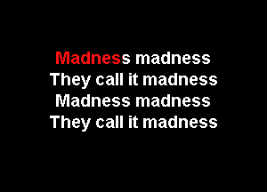 Madness madness
They call it madness

Madness madness
They call it madness