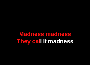 madness madness
They call it madness