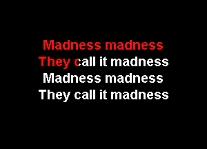 Madness madness
They call it madness

Madness madness
They call it madness