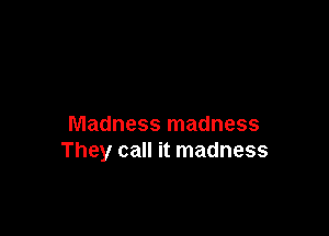 Madness madness
They call it madness