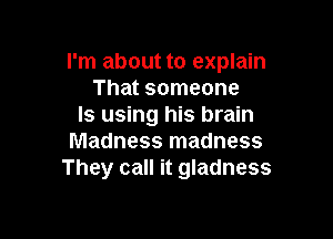 I'm about to explain
That someone
ls using his brain

Madness madness
They call it gladness