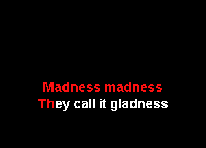 Madness madness
They call it gladness