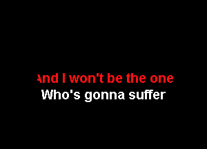 and I won't be the one
Who's gonna suffer