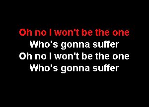 Oh no I won't be the one
Who's gonna suffer

Oh no I won't be the one
Who's gonna suffer