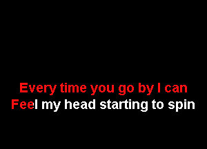 Every time you go by I can
Feel my head starting to spin