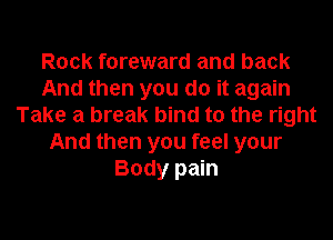 Rock foreward and back
And then you do it again
Take a break bind to the right
And then you feel your
Body pain