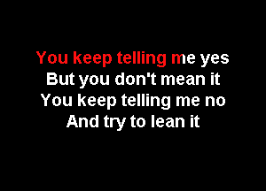 You keep telling me yes
But you don't mean it

You keep telling me no
And try to lean it