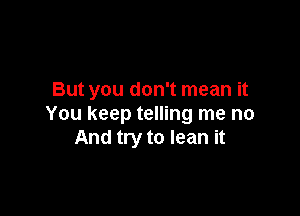 But you don't mean it

You keep telling me no
And try to lean it