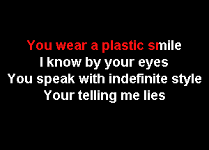 You wear a plastic smile
I know by your eyes

You speak with indefinite style
Your telling me lies