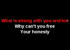 What is wrong with you and me

Why can't you free
Your honesty