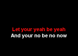 Let your yeah be yeah
And your no be no now