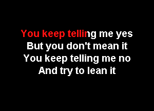 You keep telling me yes
But you don't mean it

You keep telling me no
And try to lean it