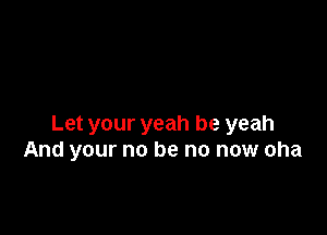 Let your yeah be yeah
And your no be no now oha