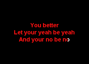 You better

Let your yeah be yeah
And your no be no