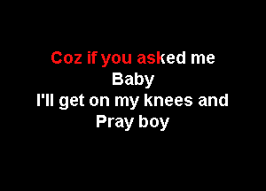 Coz if you asked me
Baby

I'll get on my knees and
Pray boy