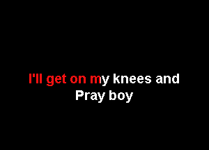 I'll get on my knees and
Pray boy