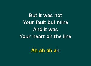 But it was not
Your fault but mine
And it was

Your heart on the line

Ah ah ah ah