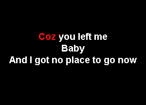 Coz you left me
Baby

And I got no place to go now