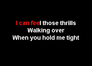 I can feel those thrills
Walking over

When you hold me tight