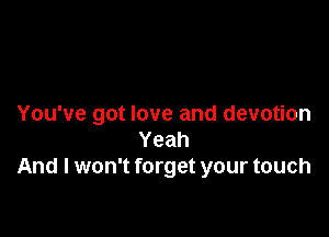 You've got love and devotion

Yeah
And I won't forget your touch