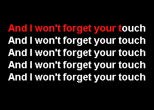 And I won't forget your touch
And I won't forget your touch
And I won't forget your touch
And I won't forget your touch
And I won't forget your touch