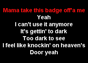 Mama take this badge off'a me
Yeah
I can't use it anymore
It's gettin' to dark
T00 dark to see
I feel like knockin' on heaven's
Door yeah