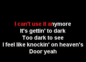 I can't use it anymore

It's gettin' to dark
Too dark to see
I feel like knockin' on heaven's
Door yeah