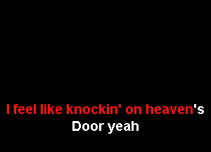 I feel like knockin' on heaven's
Door yeah