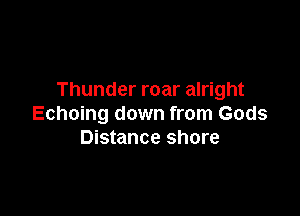 Thunder roar alright

Echoing down from Gods
Distance shore