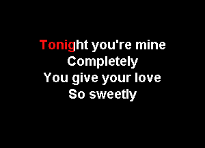 Tonight you're mine
Completely

You give your love
So sweetly