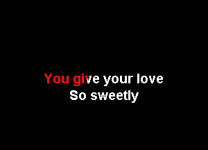 You give your love
So sweetly