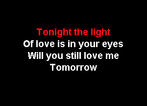 Tonight the light
0f love is in your eyes

Will you still love me
Tomorrow