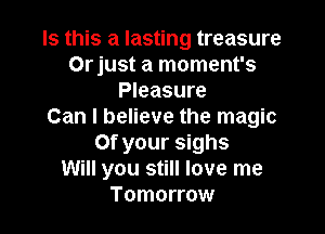 Is this a lasting treasure
Orjust a moment's
Pleasure

Can I believe the magic
0f your sighs
Will you still love me
Tomorrow