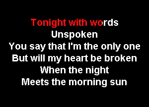 Tonight with words
Unspoken
You say that I'm the only one
But will my heart be broken
When the night
Meets the morning sun