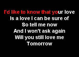 I'd like to know that your love
Is a love I can be sure of
So tell me now

And I won't ask again
Will you still love me
Tomorrow