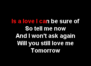 Is a love I can be sure of
So tell me now

And I won't ask again
Will you still love me
Tomorrow