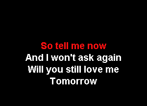 So tell me now

And I won't ask again
Will you still love me
Tomorrow