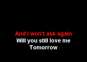 And I won't ask again
Will you still love me
Tomorrow