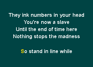 They ink numbers in your head
You're now a slave
Until the end oftime here

Such an easy soul to steal
80 stand in line while